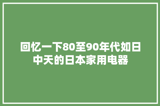 回忆一下80至90年代如日中天的日本家用电器