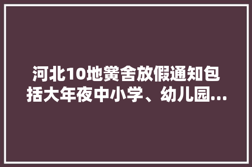 河北10地黉舍放假通知包括大年夜中小学、幼儿园……