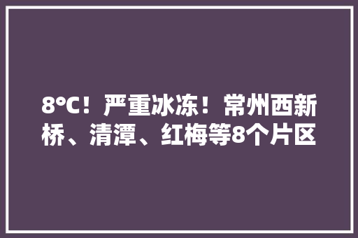 8℃！严重冰冻！常州西新桥、清潭、红梅等8个片区今起间歇性停水4天