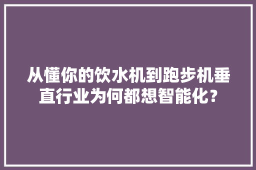 从懂你的饮水机到跑步机垂直行业为何都想智能化？ 从懂你的饮水机到跑步机垂直行业为何都想智能化？ 人工智能