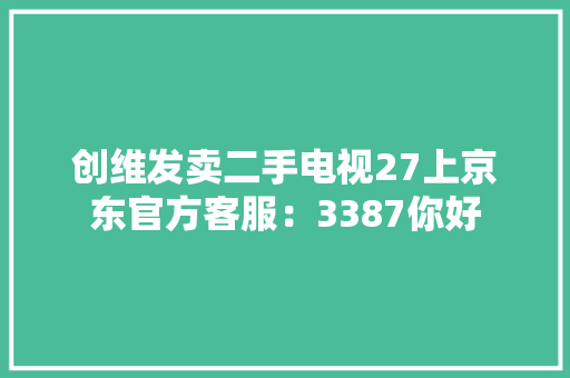 创维发卖二手电视27上京东官方客服：3387你好