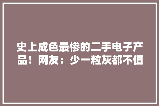 史上成色最惨的二手电子产品！网友：少一粒灰都不值钱