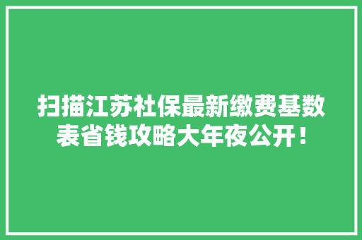 扫描江苏社保最新缴费基数表省钱攻略大年夜公开！