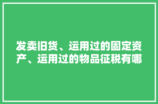 发卖旧货、运用过的固定资产、运用过的物品征税有哪些差异？