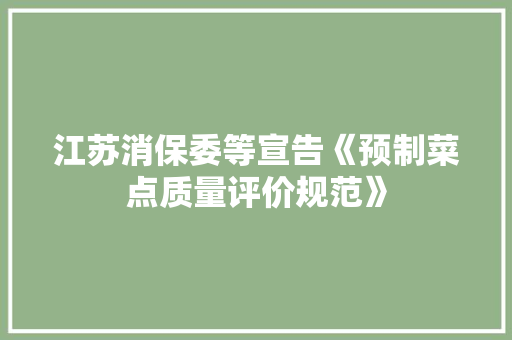 江苏消保委等宣告《预制菜点质量评价规范》 江苏消保委等宣告《预制菜点质量评价规范》 智能家居