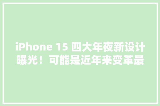 iPhone 15 四大年夜新设计曝光！可能是近年来变革最大年夜的一代 iPhone 15 四大年夜新设计曝光！可能是近年来变革最大年夜的一代 智能家居