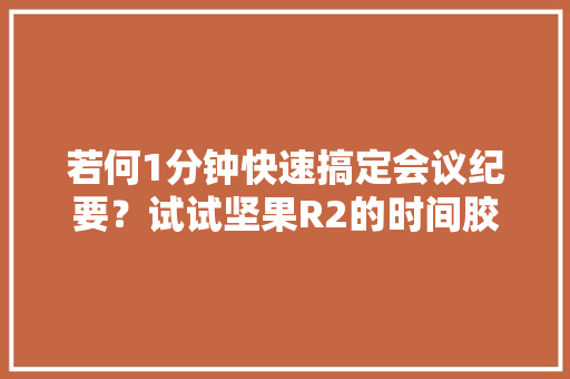 若何1分钟快速搞定会议纪要？试试坚果R2的时间胶囊