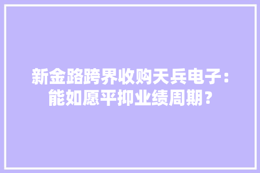 新金路跨界收购天兵电子：能如愿平抑业绩周期？
