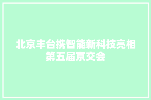 北京丰台携智能新科技亮相第五届京交会