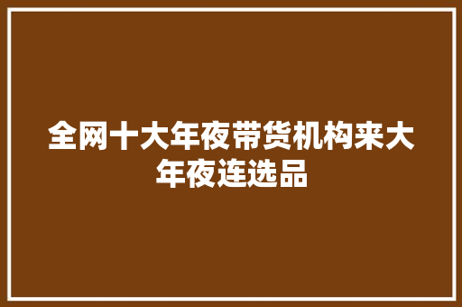 全网十大年夜带货机构来大年夜连选品 全网十大年夜带货机构来大年夜连选品 智能科技