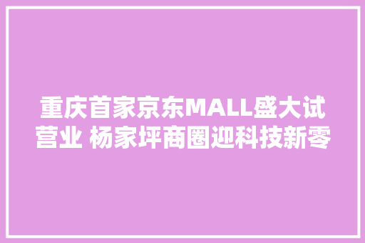 重庆首家京东MALL盛大试营业 杨家坪商圈迎科技新零售风潮