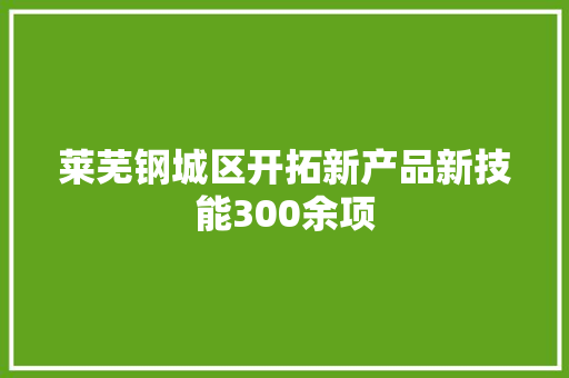 莱芜钢城区开拓新产品新技能300余项 莱芜钢城区开拓新产品新技能300余项 智能科技