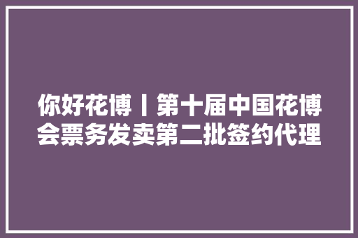 你好花博丨第十届中国花博会票务发卖第二批签约代理商出炉！ 你好花博丨第十届中国花博会票务发卖第二批签约代理商出炉！ 智能科技
