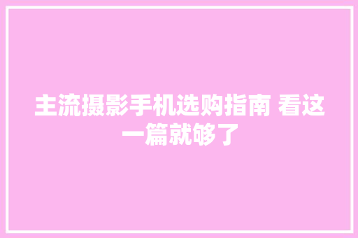 主流摄影手机选购指南 看这一篇就够了 主流摄影手机选购指南 看这一篇就够了 互联通信