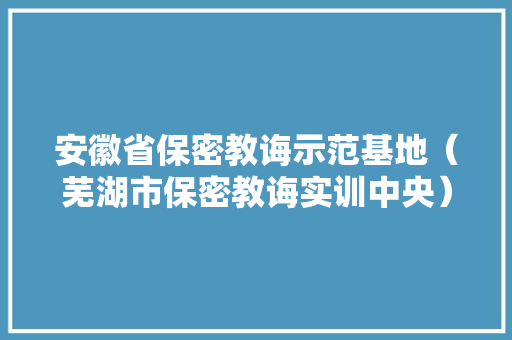 安徽省保密教诲示范基地（芜湖市保密教诲实训中央）揭牌 安徽省保密教诲示范基地（芜湖市保密教诲实训中央）揭牌 智能科技
