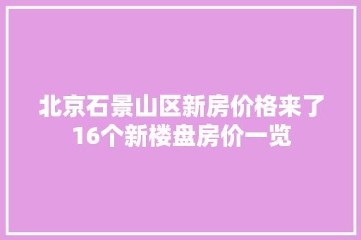 北京石景山区新房价格来了16个新楼盘房价一览 北京石景山区新房价格来了16个新楼盘房价一览 互联通信