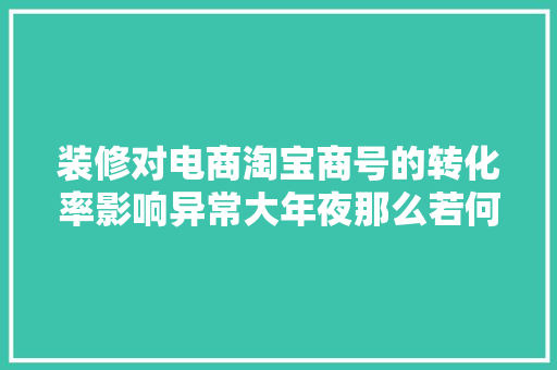 装修对电商淘宝商号的转化率影响异常大年夜那么若何做好商号装修？