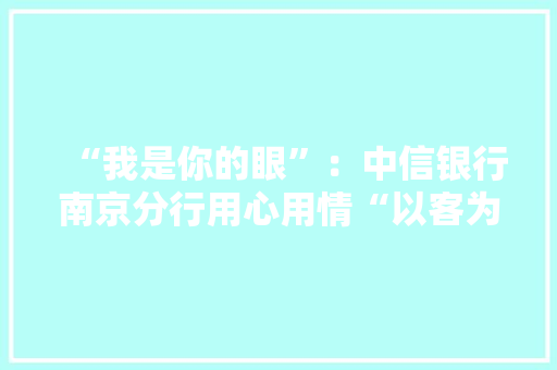 “我是你的眼”：中信银行南京分行用心用情“以客为尊”