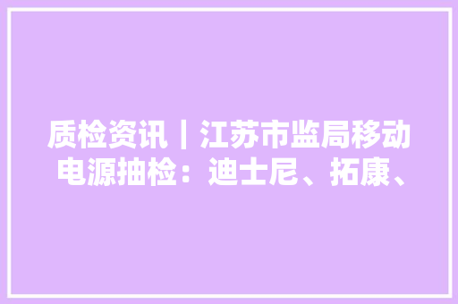 质检资讯｜江苏市监局移动电源抽检：迪士尼、拓康、蜂能等不合格