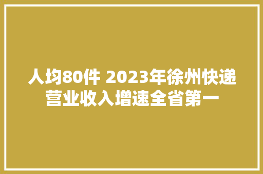人均80件 2023年徐州快递营业收入增速全省第一