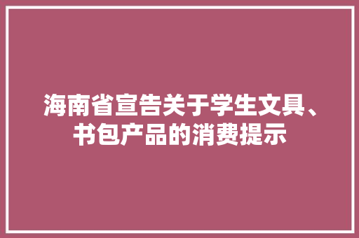 海南省宣告关于学生文具、书包产品的消费提示