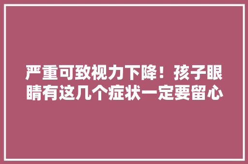 严重可致视力下降！孩子眼睛有这几个症状一定要留心！