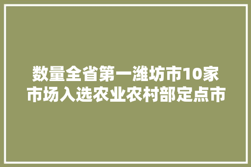 数量全省第一潍坊市10家市场入选农业农村部定点市场名单