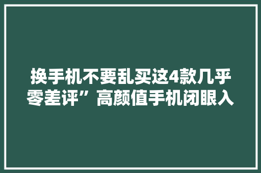 换手机不要乱买这4款几乎零差评”高颜值手机闭眼入！