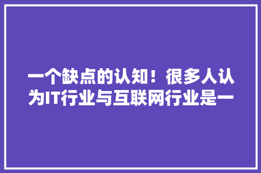 一个缺点的认知！很多人认为IT行业与互联网行业是一样？