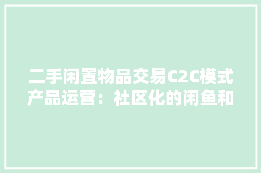 二手闲置物品交易C2C模式产品运营：社区化的闲鱼和电商式的转转