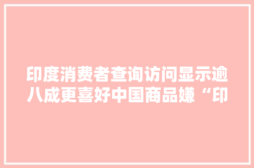 印度消费者查询访问显示逾八成更喜好中国商品嫌“印度制造”贵 印度消费者查询访问显示逾八成更喜好中国商品嫌“印度制造”贵 智能科技