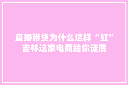 直播带货为什么这样“红”吉林这家电商给你谜底