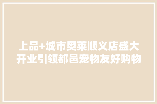 上品+城市奥莱顺义店盛大开业引领都邑宠物友好购物新时代
