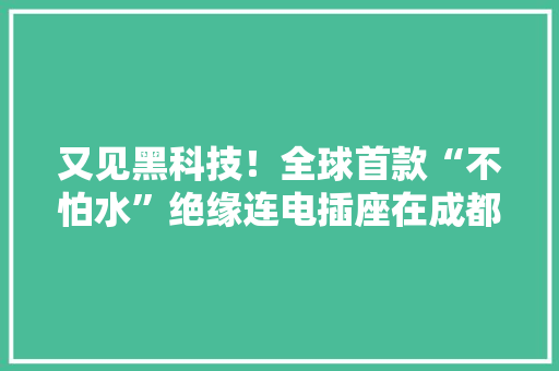 又见黑科技！全球首款“不怕水”绝缘连电插座在成都宣告上市