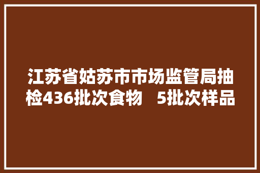 江苏省姑苏市市场监管局抽检436批次食物   5批次样品不合格