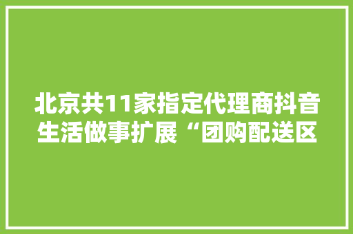 北京共11家指定代理商抖音生活做事扩展“团购配送区域代理商”覆盖范围