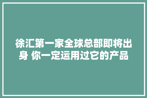 徐汇第一家全球总部即将出身 你一定运用过它的产品