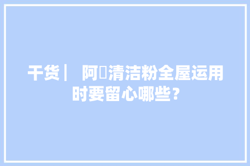 干货 ▏阿嫲清洁粉全屋运用时要留心哪些？