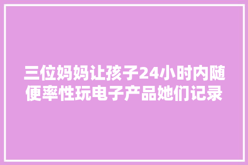 三位妈妈让孩子24小时内随便率性玩电子产品她们记录的结果给人启发