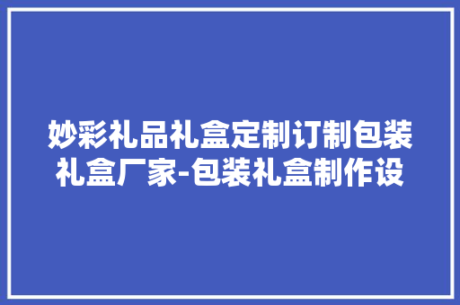 妙彩礼品礼盒定制订制包装礼盒厂家-包装礼盒制作设备加盟