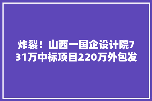 炸裂！山西一国企设计院731万中标项目220万外包发改委介入 炸裂！山西一国企设计院731万中标项目220万外包发改委介入 互联通信