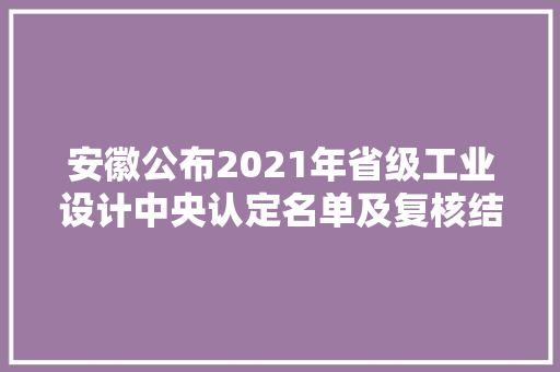安徽公布2021年省级工业设计中央认定名单及复核结果 撤销6家