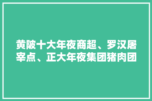 黄陂十大年夜商超、罗汉屠宰点、正大年夜集团猪肉团购来了