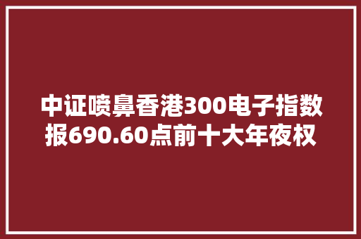 中证喷鼻香港300电子指数报690.60点前十大年夜权重包含瑞声科技等