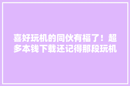 喜好玩机的同伙有福了！超多本钱下载还记得那段玩机的岁月吗？