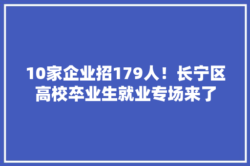 10家企业招179人！长宁区高校卒业生就业专场来了