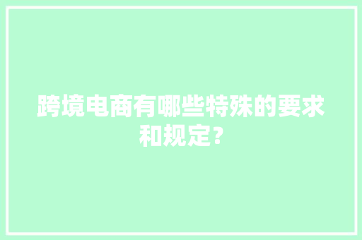跨境电商有哪些特殊的要求和规定？