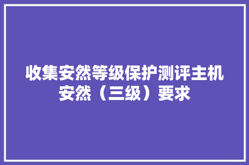 收集安然等级保护测评主机安然（三级）要求