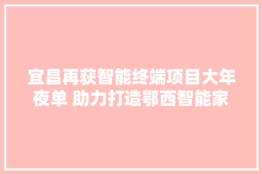 宜昌再获智能终端项目大年夜单 助力打造鄂西智能家傍边间 宜昌再获智能终端项目大年夜单 助力打造鄂西智能家傍边间 智能家居