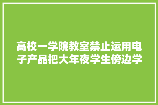 高校一学院教室禁止运用电子产品把大年夜学生傍边学生管？当然不是